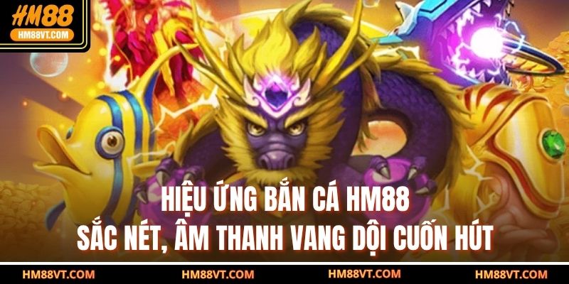 Hiệu ứng bắn cá HM88 sắc nét, âm thanh vang dội cuốn hút