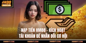 Nạp Tiền Hm88 – Kích Hoạt Tài Khoản Để Nhân Đôi Cơ Hội